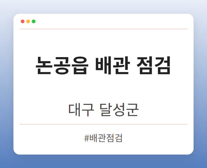 논공읍 배관 점검 - 대구 달성군 논공읍 배관 점검 전문업체