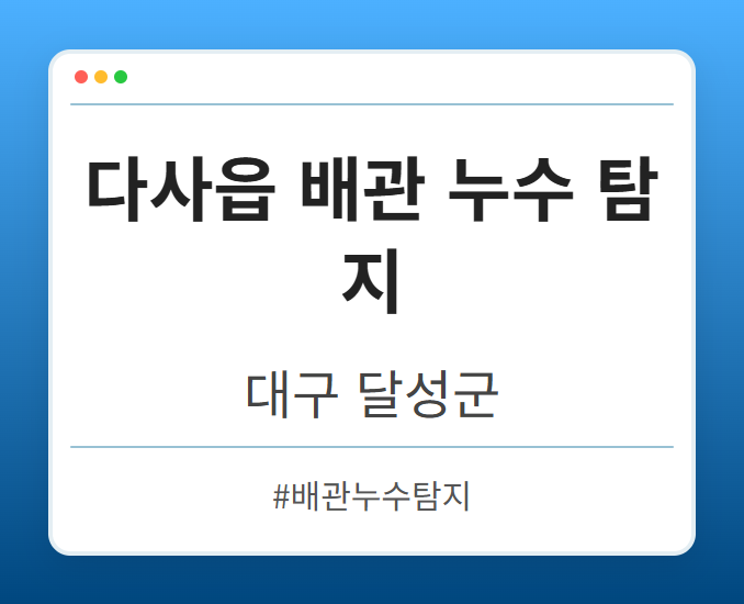 다사읍 배관 누수 탐지 - 대구 달성군 다사읍 배관 누수 탐지 전문업체