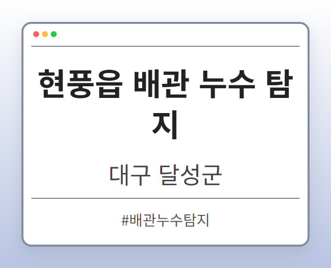 현풍읍 배관 누수 탐지 - 대구 달성군 현풍읍 배관 누수 탐지 전문업체